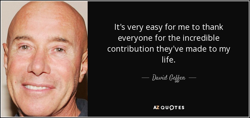 It's very easy for me to thank everyone for the incredible contribution they've made to my life. - David Geffen