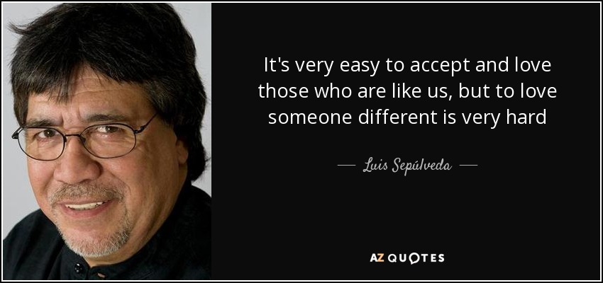 It's very easy to accept and love those who are like us, but to love someone different is very hard - Luis Sepúlveda