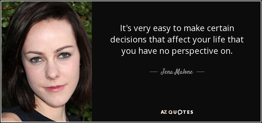 It's very easy to make certain decisions that affect your life that you have no perspective on. - Jena Malone