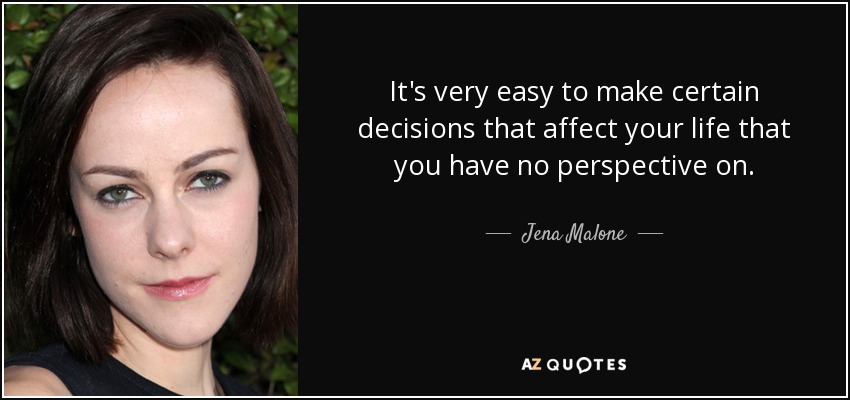 It's very easy to make certain decisions that affect your life that you have no perspective on. - Jena Malone