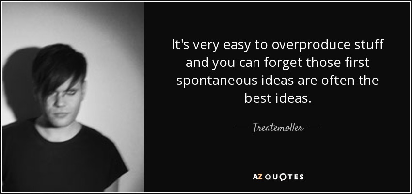 It's very easy to overproduce stuff and you can forget those first spontaneous ideas are often the best ideas. - Trentemøller