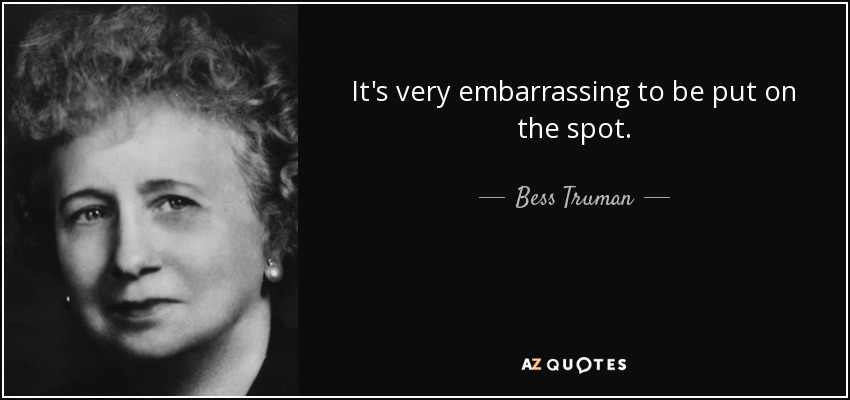 It's very embarrassing to be put on the spot. - Bess Truman