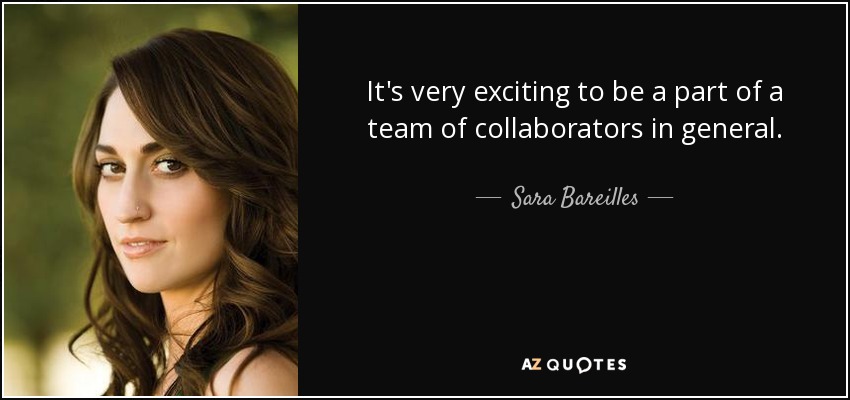 It's very exciting to be a part of a team of collaborators in general. - Sara Bareilles