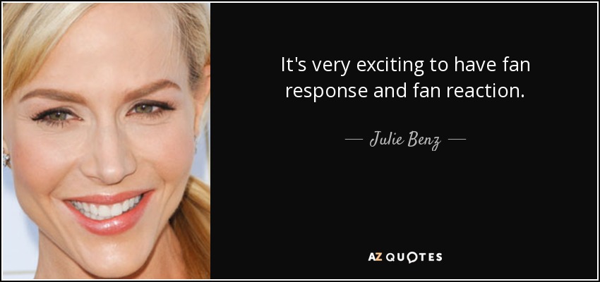 It's very exciting to have fan response and fan reaction. - Julie Benz