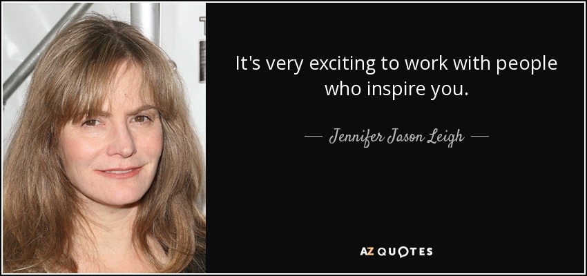 It's very exciting to work with people who inspire you. - Jennifer Jason Leigh