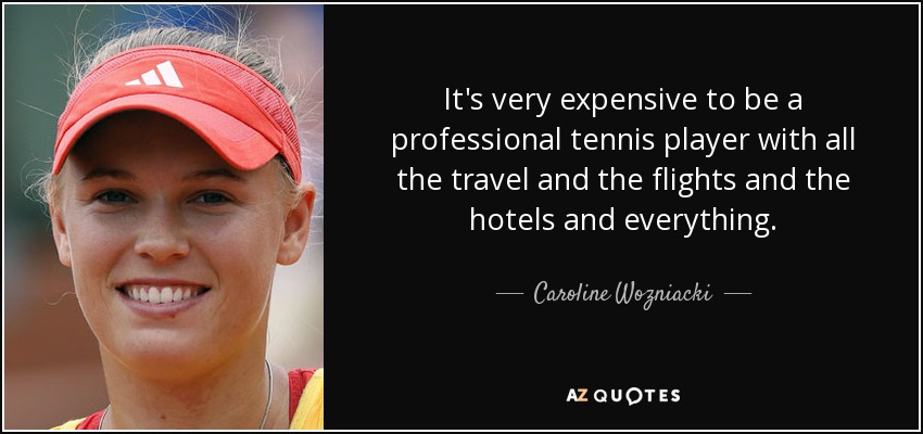 It's very expensive to be a professional tennis player with all the travel and the flights and the hotels and everything. - Caroline Wozniacki