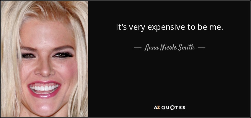It's very expensive to be me. - Anna Nicole Smith