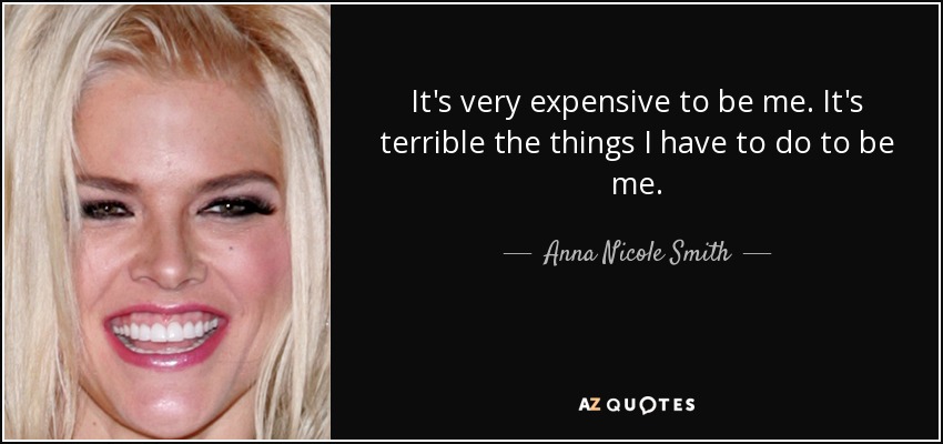 It's very expensive to be me. It's terrible the things I have to do to be me. - Anna Nicole Smith