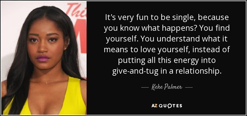 It's very fun to be single, because you know what happens? You find yourself. You understand what it means to love yourself, instead of putting all this energy into give-and-tug in a relationship. - Keke Palmer
