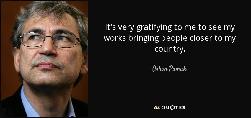 It's very gratifying to me to see my works bringing people closer to my country. - Orhan Pamuk