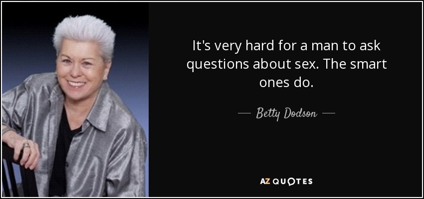 It's very hard for a man to ask questions about sex. The smart ones do. - Betty Dodson