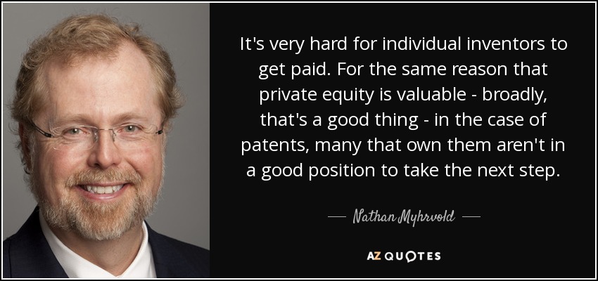 It's very hard for individual inventors to get paid. For the same reason that private equity is valuable - broadly, that's a good thing - in the case of patents, many that own them aren't in a good position to take the next step. - Nathan Myhrvold