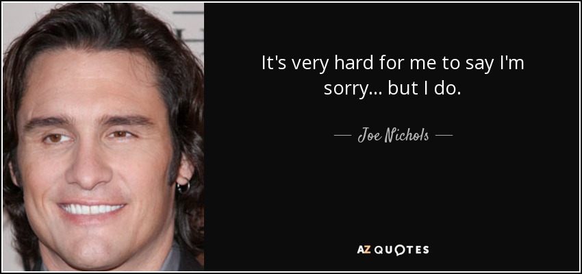 It's very hard for me to say I'm sorry... but I do. - Joe Nichols