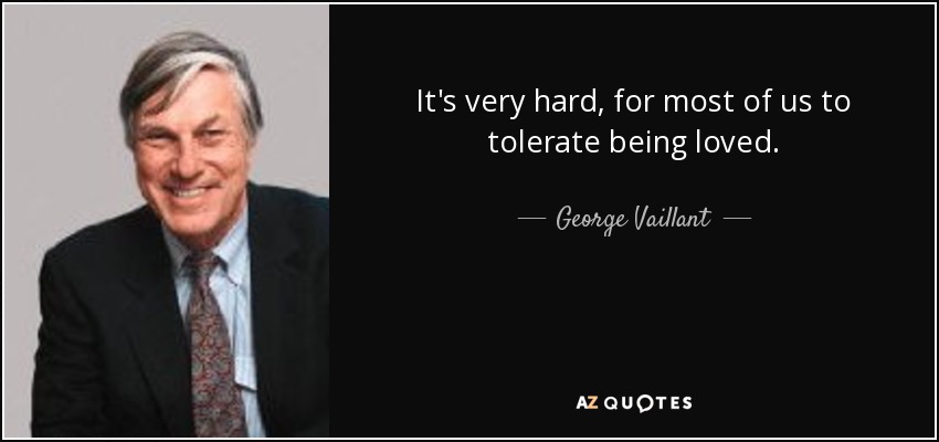 It's very hard, for most of us to tolerate being loved. - George Vaillant