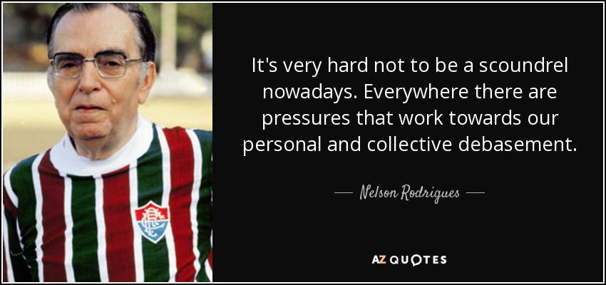 It's very hard not to be a scoundrel nowadays. Everywhere there are pressures that work towards our personal and collective debasement. - Nelson Rodrigues