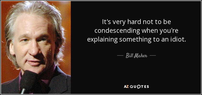 It's very hard not to be condescending when you're explaining something to an idiot. - Bill Maher