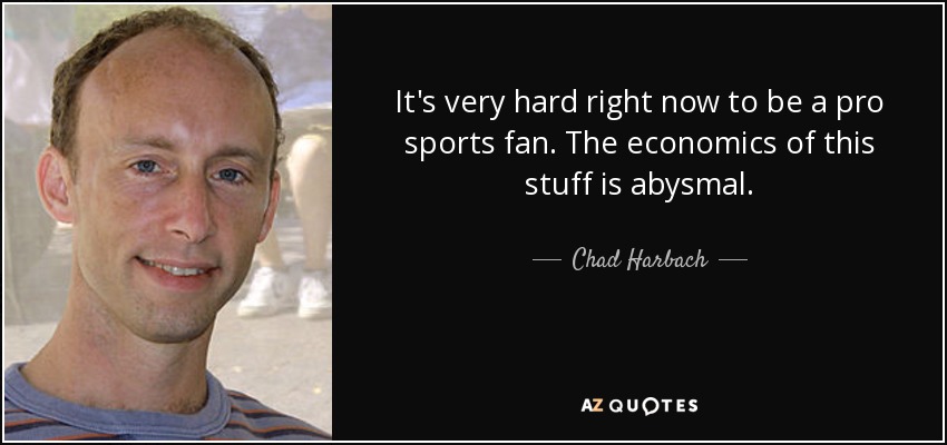 It's very hard right now to be a pro sports fan. The economics of this stuff is abysmal. - Chad Harbach