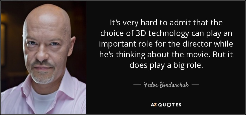 It's very hard to admit that the choice of 3D technology can play an important role for the director while he's thinking about the movie. But it does play a big role. - Fedor Bondarchuk
