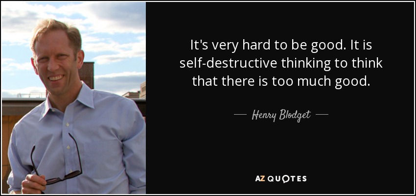 It's very hard to be good. It is self-destructive thinking to think that there is too much good. - Henry Blodget