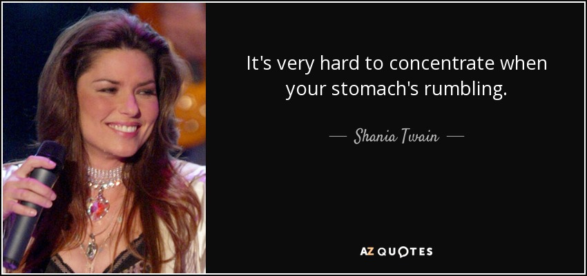It's very hard to concentrate when your stomach's rumbling. - Shania Twain