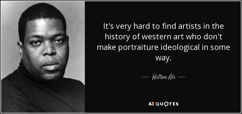 It's very hard to find artists in the history of western art who don't make portraiture ideological in some way. - Hilton Als