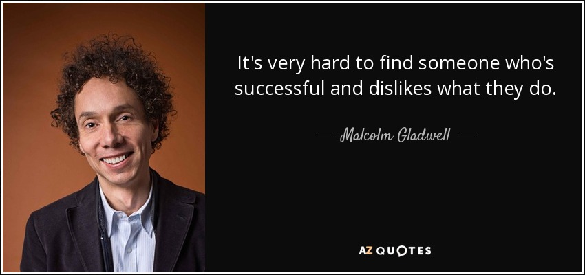 It's very hard to find someone who's successful and dislikes what they do. - Malcolm Gladwell
