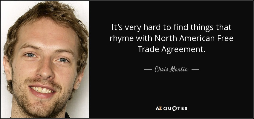 It's very hard to find things that rhyme with North American Free Trade Agreement. - Chris Martin