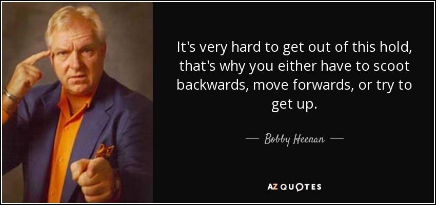 It's very hard to get out of this hold, that's why you either have to scoot backwards, move forwards, or try to get up. - Bobby Heenan