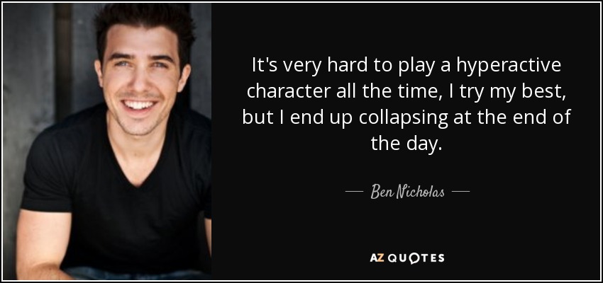 It's very hard to play a hyperactive character all the time, I try my best, but I end up collapsing at the end of the day. - Ben Nicholas