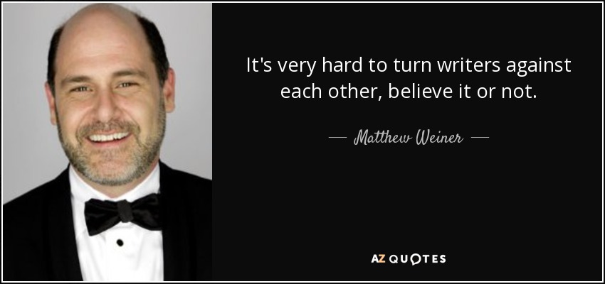 It's very hard to turn writers against each other, believe it or not. - Matthew Weiner