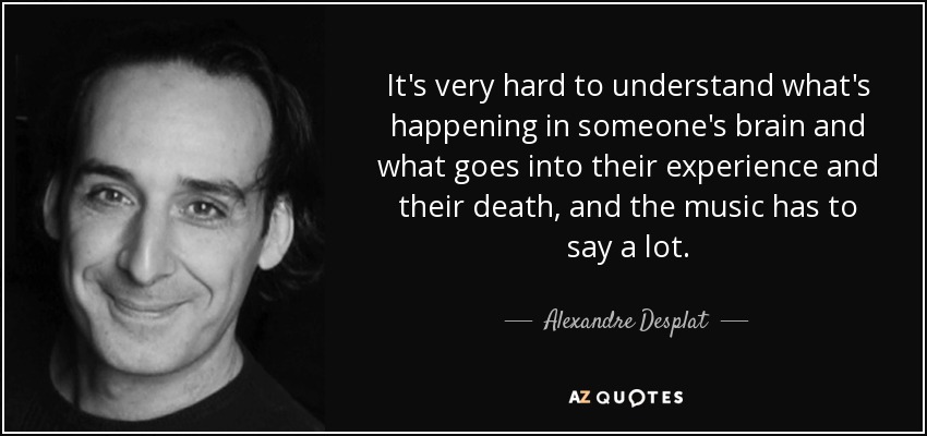 It's very hard to understand what's happening in someone's brain and what goes into their experience and their death, and the music has to say a lot. - Alexandre Desplat