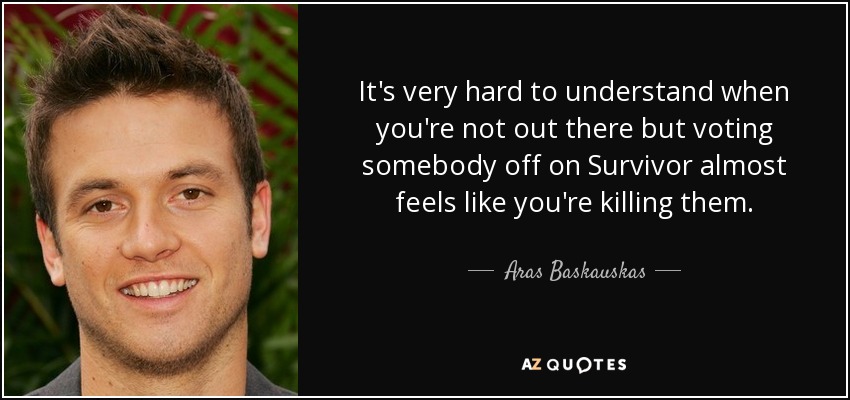 It's very hard to understand when you're not out there but voting somebody off on Survivor almost feels like you're killing them. - Aras Baskauskas