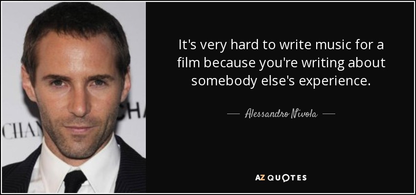 It's very hard to write music for a film because you're writing about somebody else's experience. - Alessandro Nivola