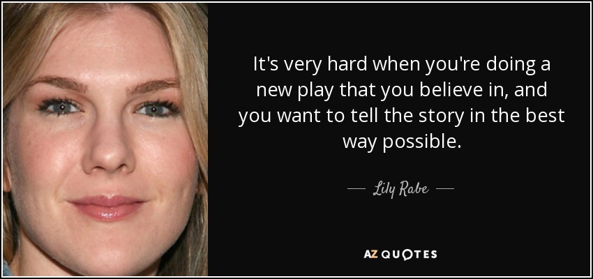 It's very hard when you're doing a new play that you believe in, and you want to tell the story in the best way possible. - Lily Rabe