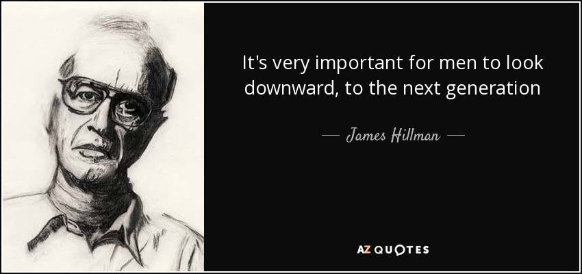 It's very important for men to look downward, to the next generation - James Hillman
