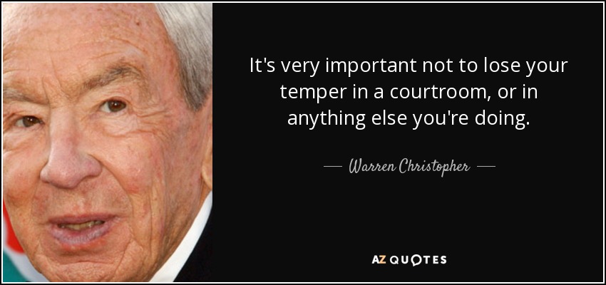 It's very important not to lose your temper in a courtroom, or in anything else you're doing. - Warren Christopher