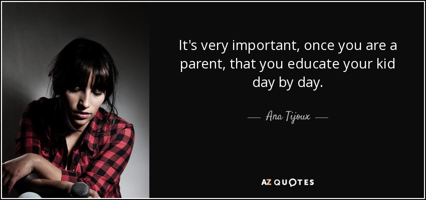 It's very important, once you are a parent, that you educate your kid day by day. - Ana Tijoux