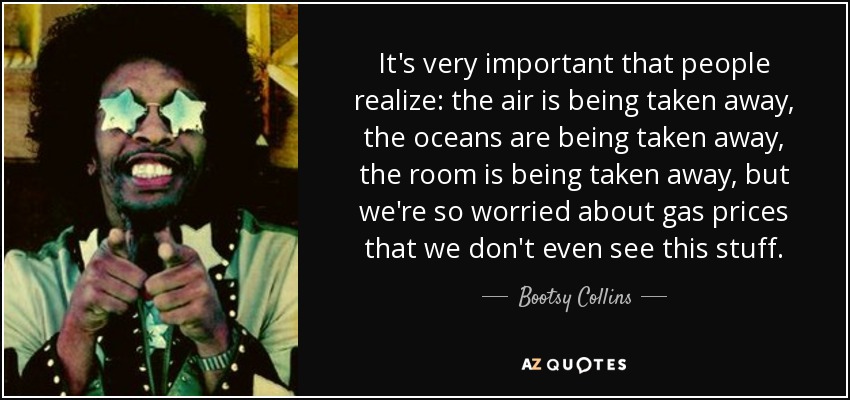 It's very important that people realize: the air is being taken away, the oceans are being taken away, the room is being taken away, but we're so worried about gas prices that we don't even see this stuff. - Bootsy Collins