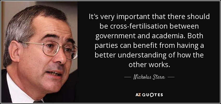 It's very important that there should be cross-fertilisation between government and academia. Both parties can benefit from having a better understanding of how the other works. - Nicholas Stern