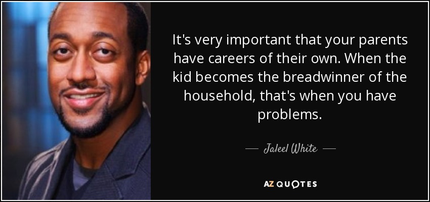 It's very important that your parents have careers of their own. When the kid becomes the breadwinner of the household, that's when you have problems. - Jaleel White