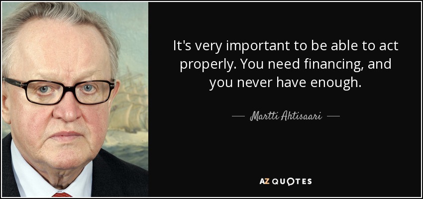 It's very important to be able to act properly. You need financing, and you never have enough. - Martti Ahtisaari