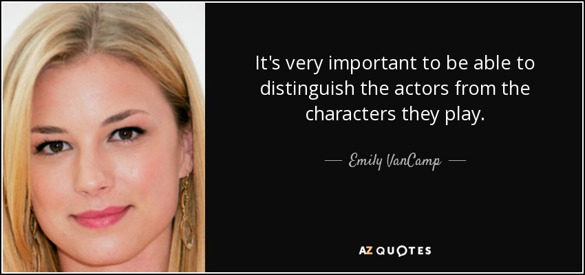 It's very important to be able to distinguish the actors from the characters they play. - Emily VanCamp