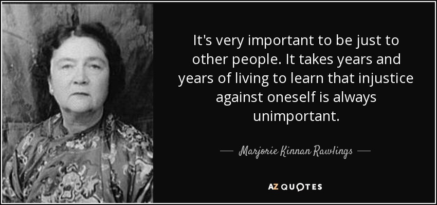 It's very important to be just to other people. It takes years and years of living to learn that injustice against oneself is always unimportant. - Marjorie Kinnan Rawlings