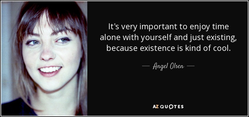 It's very important to enjoy time alone with yourself and just existing, because existence is kind of cool. - Angel Olsen