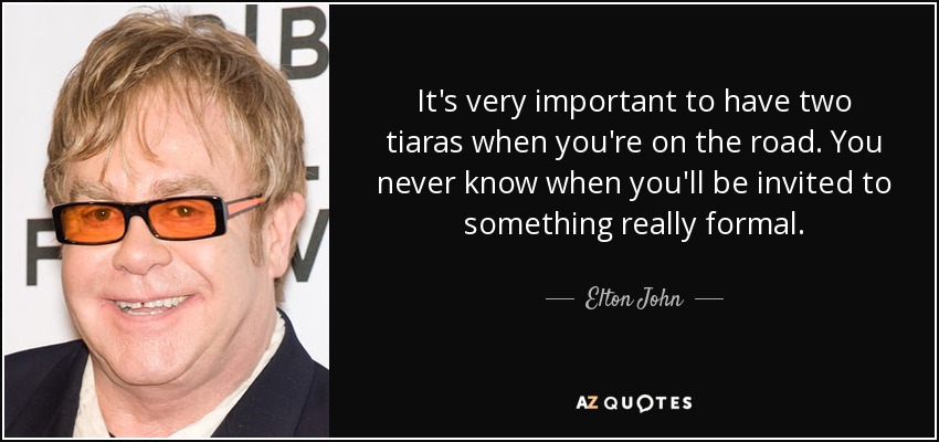 It's very important to have two tiaras when you're on the road. You never know when you'll be invited to something really formal. - Elton John