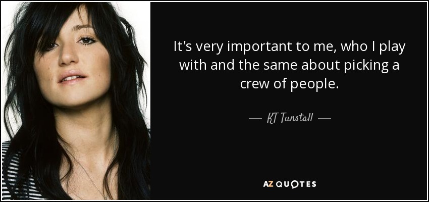 It's very important to me, who I play with and the same about picking a crew of people. - KT Tunstall