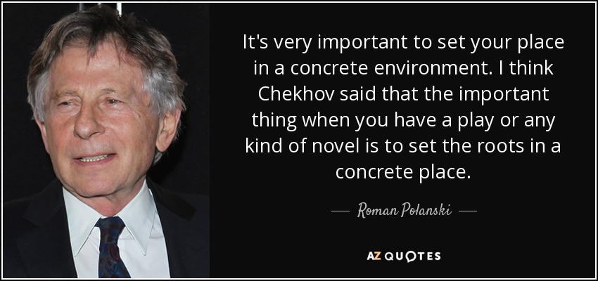 It's very important to set your place in a concrete environment. I think Chekhov said that the important thing when you have a play or any kind of novel is to set the roots in a concrete place. - Roman Polanski