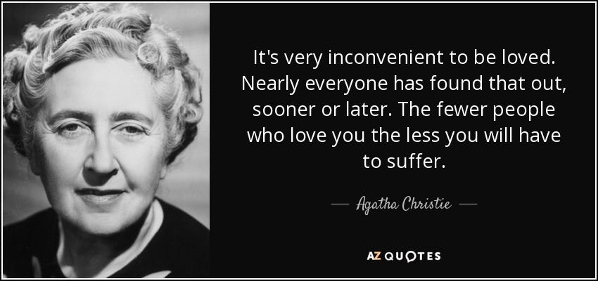 It's very inconvenient to be loved. Nearly everyone has found that out, sooner or later. The fewer people who love you the less you will have to suffer. - Agatha Christie