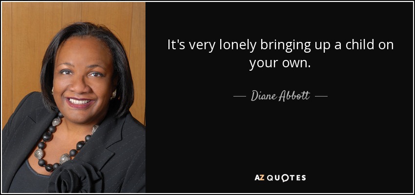 It's very lonely bringing up a child on your own. - Diane Abbott