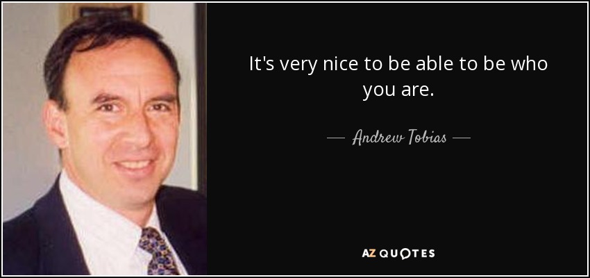 It's very nice to be able to be who you are. - Andrew Tobias